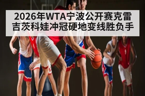 2026年WTA宁波公开赛克雷吉茨科娃冲冠硬地变线胜负手