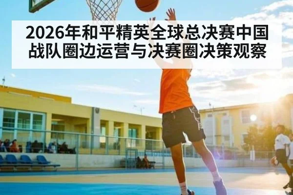 2026年和平精英全球总决赛中国战队圈边运营与决赛圈决策观察