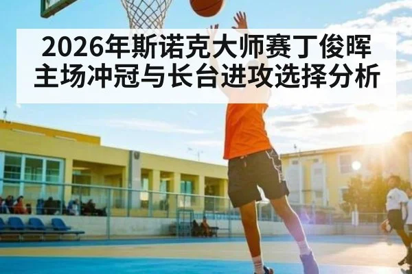 2026年斯诺克大师赛丁俊晖主场冲冠与长台进攻选择分析
